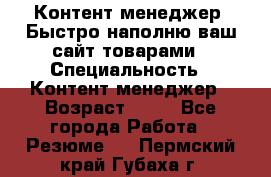 Контент менеджер. Быстро наполню ваш сайт товарами › Специальность ­ Контент менеджер › Возраст ­ 39 - Все города Работа » Резюме   . Пермский край,Губаха г.